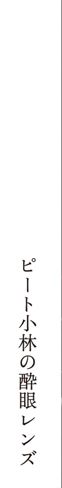 ピート小林の酔眼レンズ